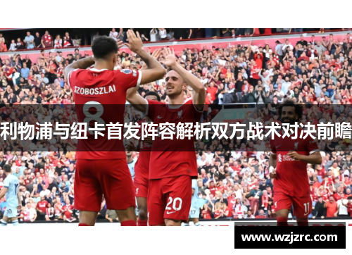 利物浦与纽卡首发阵容解析双方战术对决前瞻