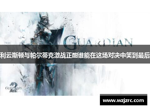 利云斯顿与帕尔蒂克激战正酣谁能在这场对决中笑到最后