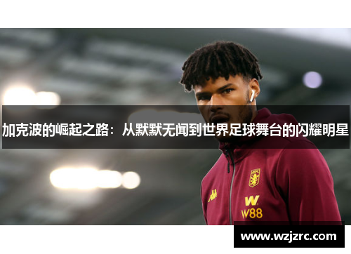 加克波的崛起之路：从默默无闻到世界足球舞台的闪耀明星