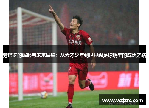 劳塔罗的崛起与未来展望：从天才少年到世界级足球明星的成长之路