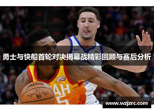 勇士与快船首轮对决揭幕战精彩回顾与赛后分析