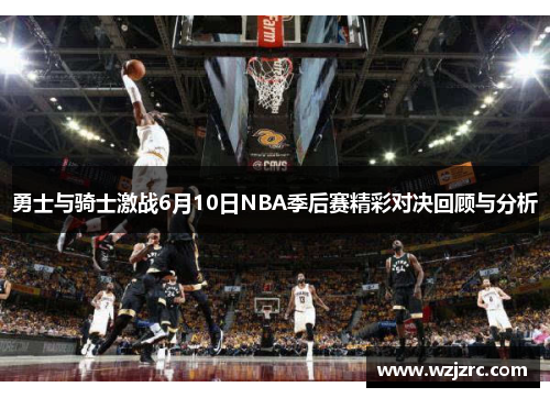 勇士与骑士激战6月10日NBA季后赛精彩对决回顾与分析