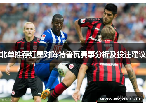 北单推荐红星对阵特鲁瓦赛事分析及投注建议
