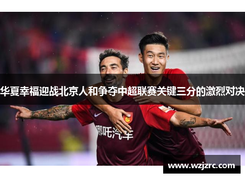 华夏幸福迎战北京人和争夺中超联赛关键三分的激烈对决