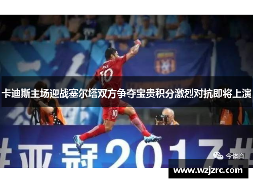 卡迪斯主场迎战塞尔塔双方争夺宝贵积分激烈对抗即将上演