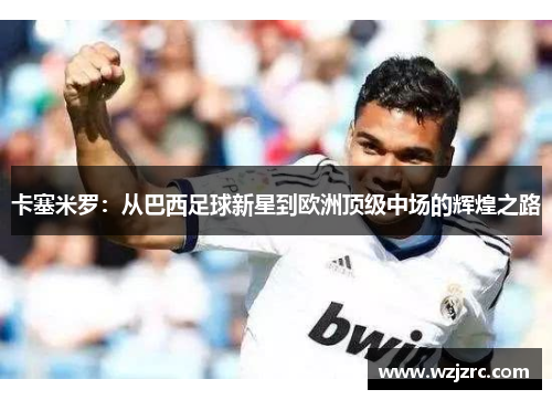 卡塞米罗：从巴西足球新星到欧洲顶级中场的辉煌之路
