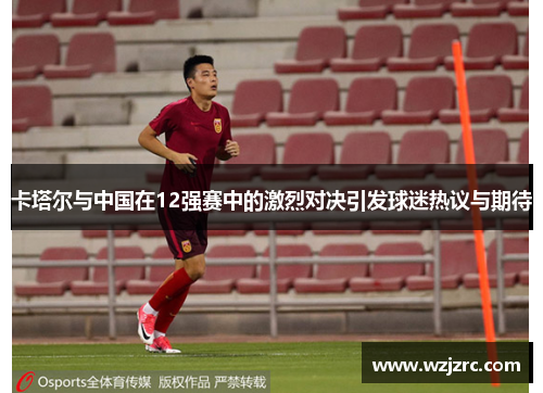 卡塔尔与中国在12强赛中的激烈对决引发球迷热议与期待