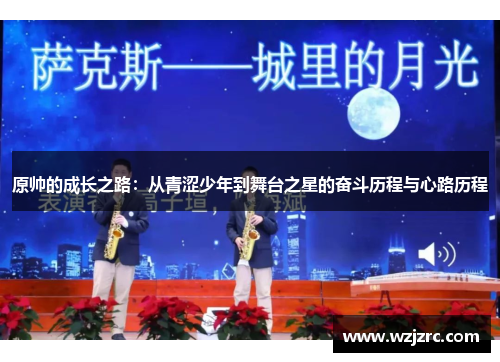 原帅的成长之路：从青涩少年到舞台之星的奋斗历程与心路历程