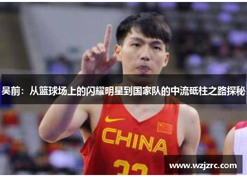 吴前：从篮球场上的闪耀明星到国家队的中流砥柱之路探秘