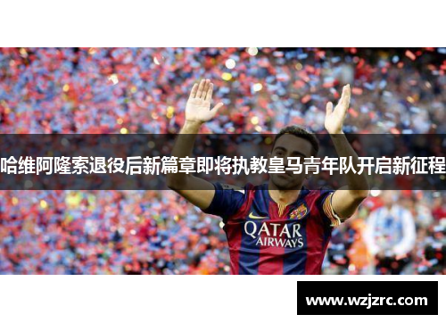 哈维阿隆索退役后新篇章即将执教皇马青年队开启新征程