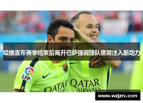 哈维宣布赛季结束后离开巴萨强调球队亟需注入新动力