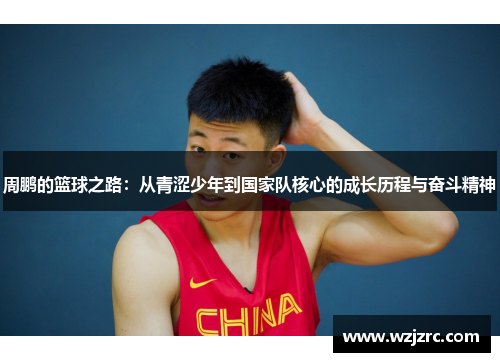 周鹏的篮球之路：从青涩少年到国家队核心的成长历程与奋斗精神