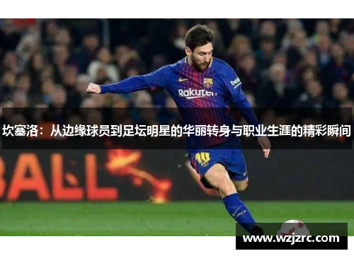 坎塞洛：从边缘球员到足坛明星的华丽转身与职业生涯的精彩瞬间