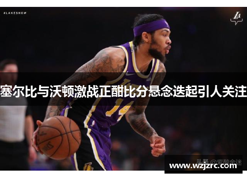 塞尔比与沃顿激战正酣比分悬念迭起引人关注