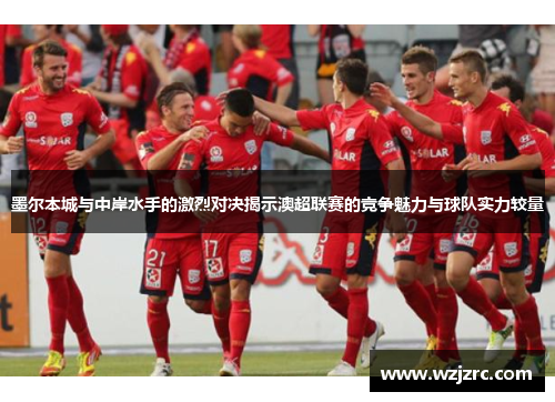 墨尔本城与中岸水手的激烈对决揭示澳超联赛的竞争魅力与球队实力较量