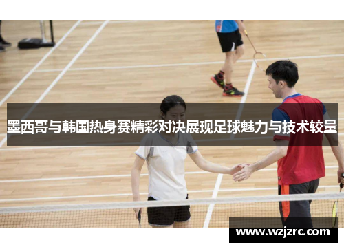 墨西哥与韩国热身赛精彩对决展现足球魅力与技术较量