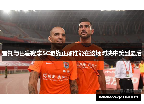 奎托与巴塞隆拿SC激战正酣谁能在这场对决中笑到最后