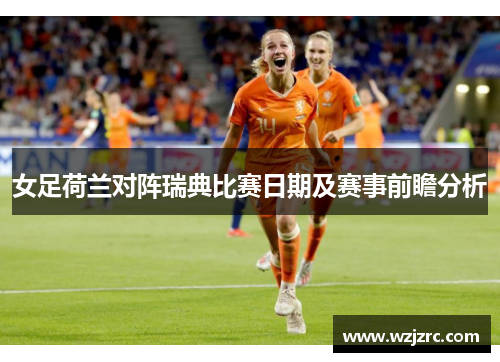女足荷兰对阵瑞典比赛日期及赛事前瞻分析