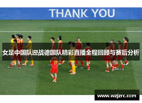 女足中国队迎战德国队精彩直播全程回顾与赛后分析