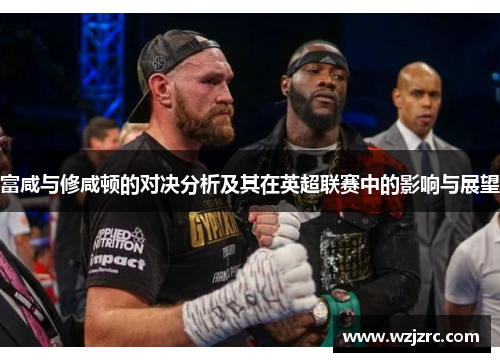 富咸与修咸顿的对决分析及其在英超联赛中的影响与展望