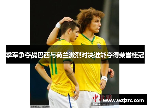 季军争夺战巴西与荷兰激烈对决谁能夺得荣誉桂冠