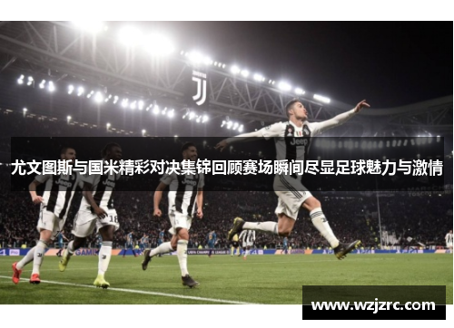 尤文图斯与国米精彩对决集锦回顾赛场瞬间尽显足球魅力与激情