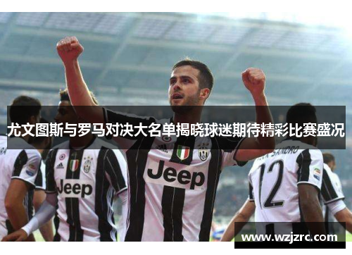 尤文图斯与罗马对决大名单揭晓球迷期待精彩比赛盛况