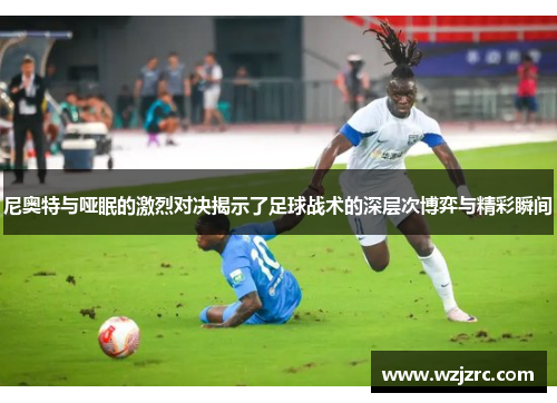 尼奥特与哑眠的激烈对决揭示了足球战术的深层次博弈与精彩瞬间