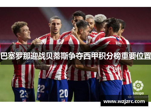 巴塞罗那迎战贝蒂斯争夺西甲积分榜重要位置