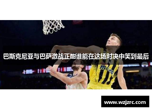 巴斯克尼亚与巴萨激战正酣谁能在这场对决中笑到最后