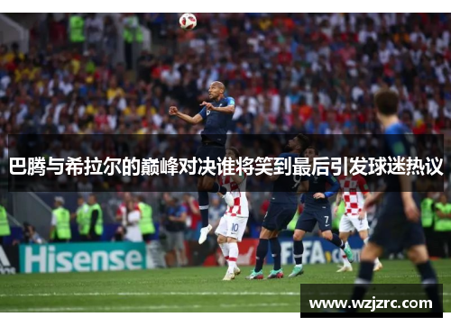巴腾与希拉尔的巅峰对决谁将笑到最后引发球迷热议