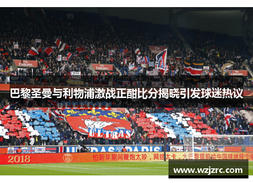 巴黎圣曼与利物浦激战正酣比分揭晓引发球迷热议