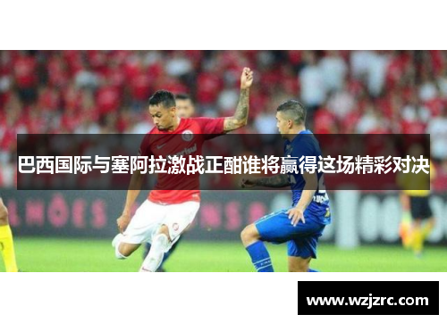 巴西国际与塞阿拉激战正酣谁将赢得这场精彩对决