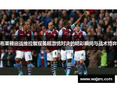 布莱顿迎战维拉展现英超激情对决的精彩瞬间与战术博弈