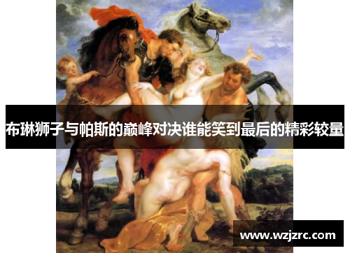 布琳狮子与帕斯的巅峰对决谁能笑到最后的精彩较量