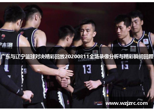 广东与辽宁篮球对决精彩回放20200811全场录像分析与精彩瞬间回顾