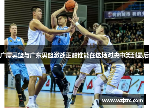 广厦男篮与广东男篮激战正酣谁能在这场对决中笑到最后