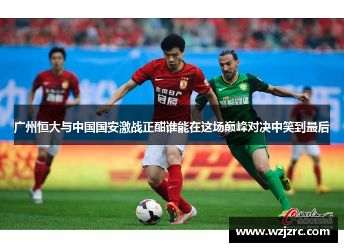 广州恒大与中国国安激战正酣谁能在这场巅峰对决中笑到最后