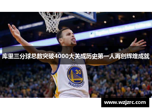 库里三分球总数突破4000大关成历史第一人再创辉煌成就