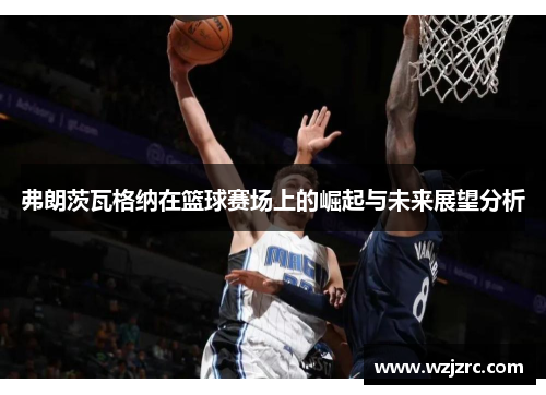 弗朗茨瓦格纳在篮球赛场上的崛起与未来展望分析