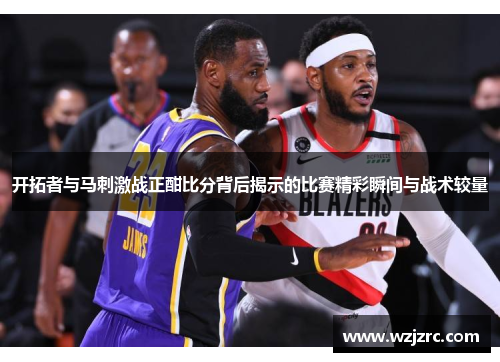 开拓者与马刺激战正酣比分背后揭示的比赛精彩瞬间与战术较量