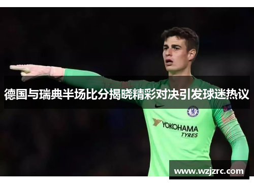 德国与瑞典半场比分揭晓精彩对决引发球迷热议
