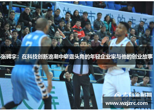 张骋宇：在科技创新浪潮中崭露头角的年轻企业家与他的创业故事