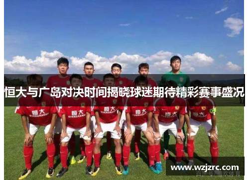 恒大与广岛对决时间揭晓球迷期待精彩赛事盛况