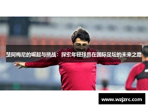 楚阿梅尼的崛起与挑战：探索年轻球员在国际足坛的未来之路